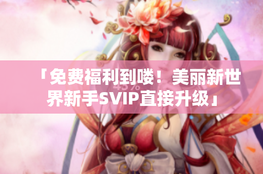 「免费福利到喽！美丽新世界新手SVIP直接升级」