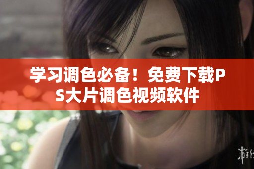 学习调色必备！免费下载PS大片调色视频软件