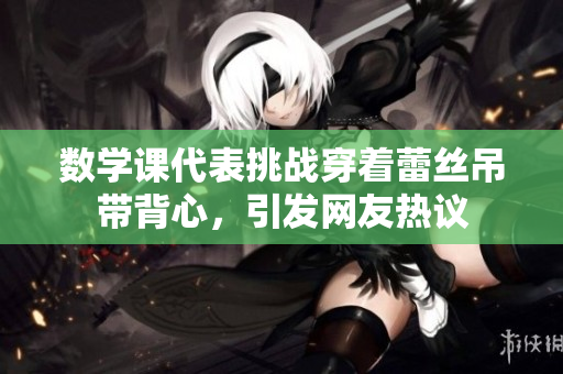 数学课代表挑战穿着蕾丝吊带背心，引发网友热议