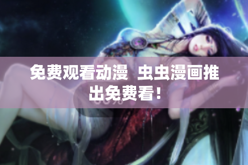 免费观看动漫  虫虫漫画推出免费看！