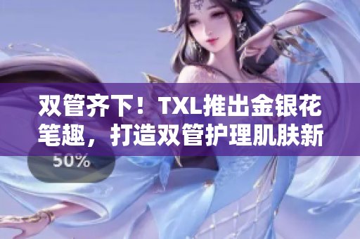 双管齐下！TXL推出金银花笔趣，打造双管护理肌肤新方式