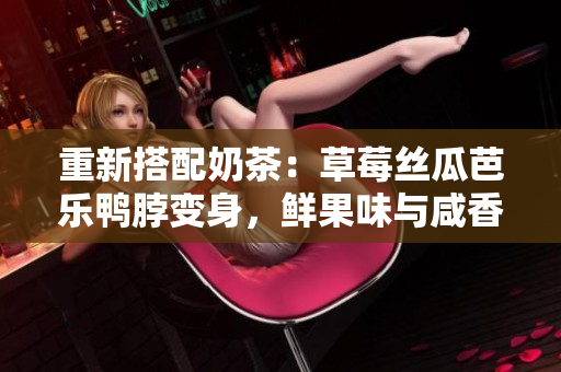 重新搭配奶茶：草莓丝瓜芭乐鸭脖变身，鲜果味与咸香味碰撞