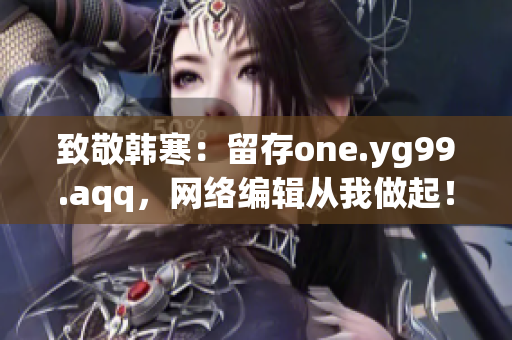 致敬韩寒：留存one.yg99.aqq，网络编辑从我做起！