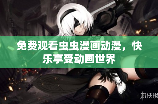 免费观看虫虫漫画动漫，快乐享受动画世界