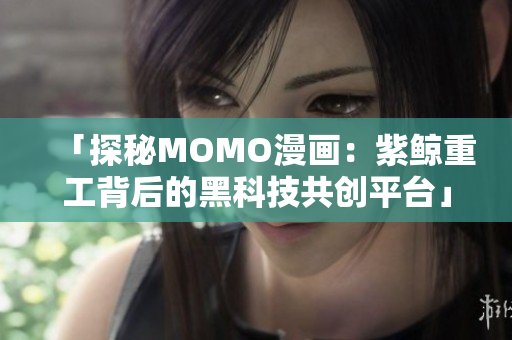 「探秘MOMO漫画：紫鲸重工背后的黑科技共创平台」