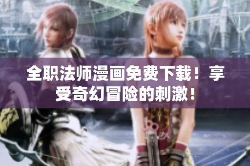 全职法师漫画免费下载！享受奇幻冒险的刺激！