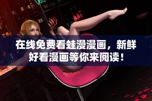 在线免费看蛙漫漫画，新鲜好看漫画等你来阅读！
