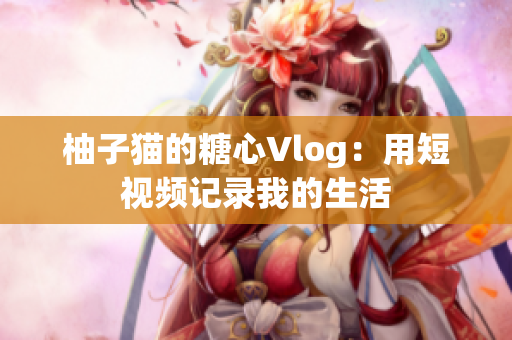 柚子猫的糖心Vlog：用短视频记录我的生活