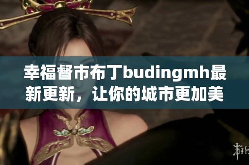 幸福督市布丁budingmh最新更新，让你的城市更加美好