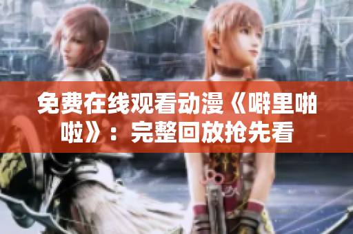 免费在线观看动漫《噼里啪啦》：完整回放抢先看