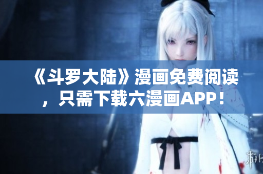 《斗罗大陆》漫画免费阅读，只需下载六漫画APP！