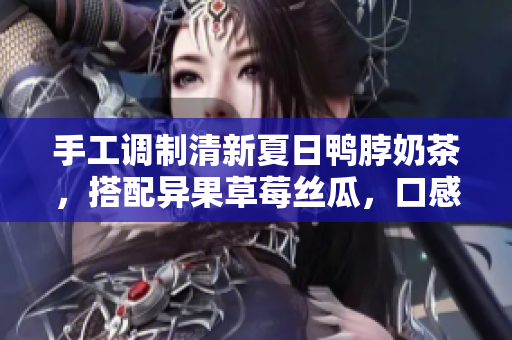手工调制清新夏日鸭脖奶茶，搭配异果草莓丝瓜，口感醇香爽口