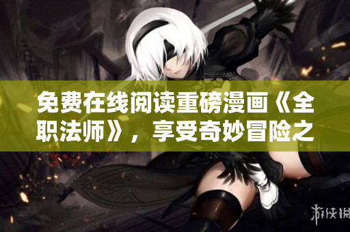 免费在线阅读重磅漫画《全职法师》，享受奇妙冒险之旅！