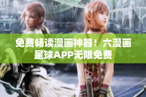 免费畅读漫画神器！六漫画星球APP无限免费