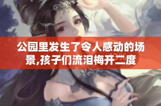 公园里发生了令人感动的场景,孩子们流泪梅开二度