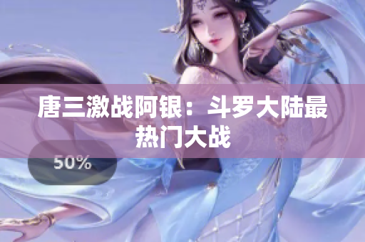 唐三激战阿银：斗罗大陆最热门大战