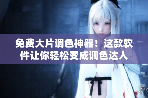 免费大片调色神器！这款软件让你轻松变成调色达人