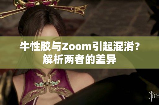 牛性胶与Zoom引起混淆？解析两者的差异