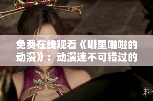 免费在线观看《噼里啪啦的动漫》：动漫迷不可错过的福利