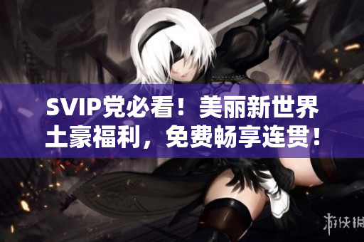 SVIP党必看！美丽新世界土豪福利，免费畅享连贯！