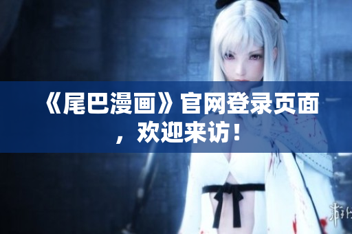 《尾巴漫画》官网登录页面，欢迎来访！