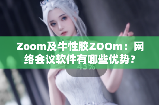 Zoom及牛性胶ZOOm：网络会议软件有哪些优势？