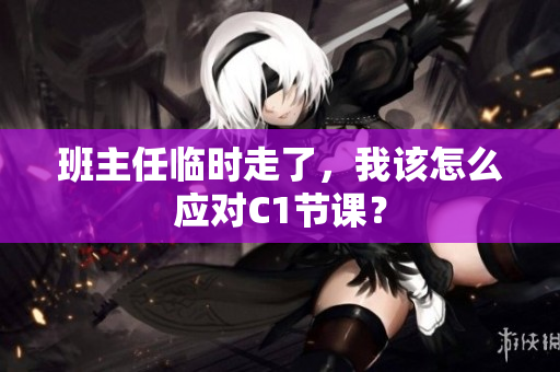 班主任临时走了，我该怎么应对C1节课？