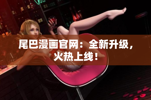 尾巴漫画官网：全新升级，火热上线！