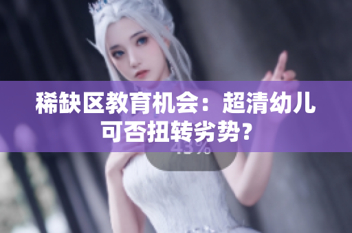 稀缺区教育机会：超清幼儿可否扭转劣势？