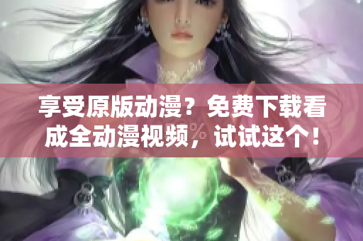 享受原版动漫？免费下载看成全动漫视频，试试这个！