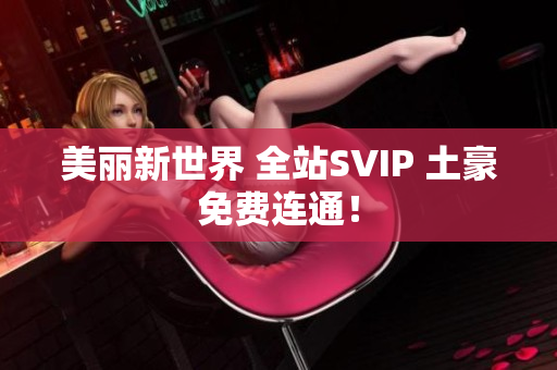 美丽新世界 全站SVIP 土豪免费连通！