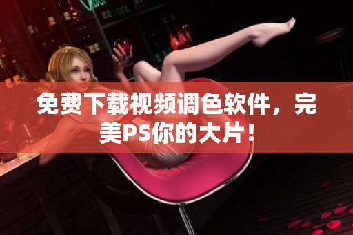 免费下载视频调色软件，完美PS你的大片！