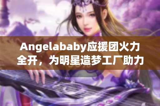 Angelababy应援团火力全开，为明星造梦工厂助力加油！