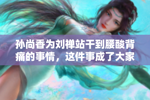 孙尚香为刘禅站干到腰酸背痛的事情，这件事成了大家学习的借鉴。