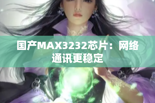 国产MAX3232芯片：网络通讯更稳定