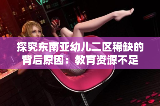 探究东南亚幼儿二区稀缺的背后原因：教育资源不足
