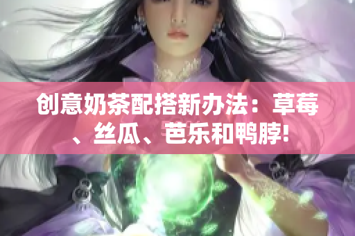 创意奶茶配搭新办法：草莓、丝瓜、芭乐和鸭脖!