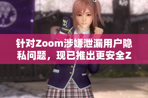 针对Zoom涉嫌泄漏用户隐私问题，现已推出更安全ZOOm软件