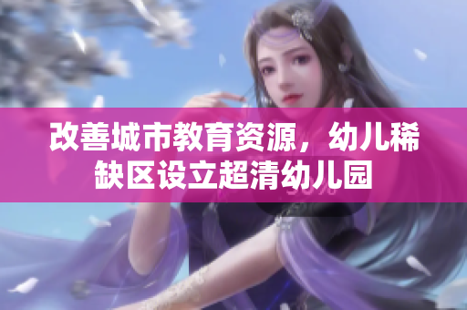 改善城市教育资源，幼儿稀缺区设立超清幼儿园