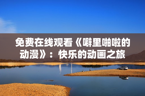 免费在线观看《噼里啪啦的动漫》：快乐的动画之旅