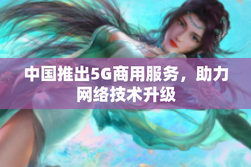 中国推出5G商用服务，助力网络技术升级
