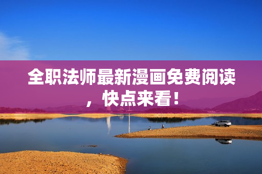 全职法师最新漫画免费阅读，快点来看！