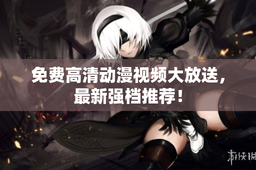 免费高清动漫视频大放送，最新强档推荐！