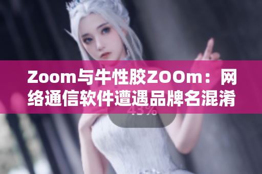 Zoom与牛性胶ZOOm：网络通信软件遭遇品牌名混淆