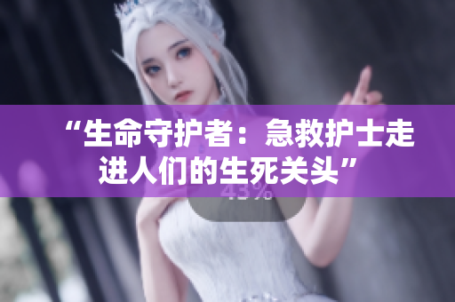 “生命守护者：急救护士走进人们的生死关头”