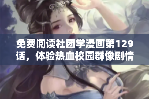 免费阅读社团学漫画第129话，体验热血校园群像剧情