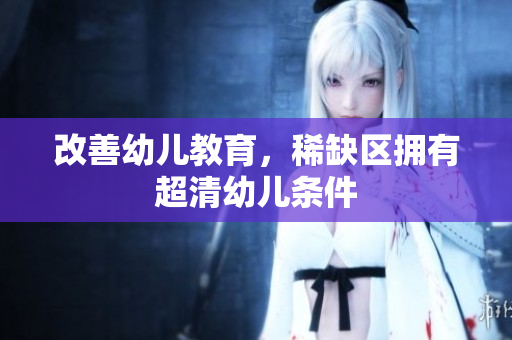 改善幼儿教育，稀缺区拥有超清幼儿条件