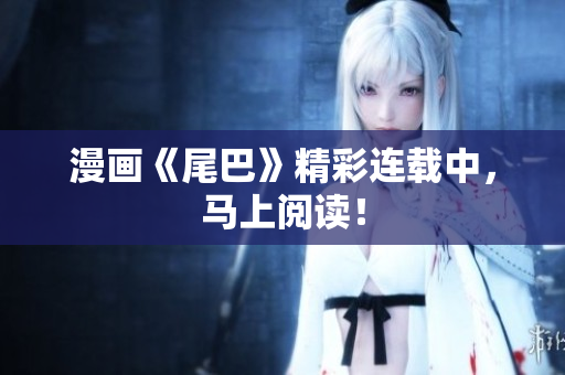 漫画《尾巴》精彩连载中，马上阅读！