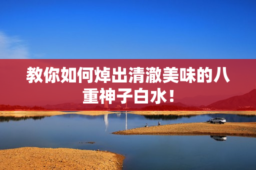教你如何焯出清澈美味的八重神子白水！