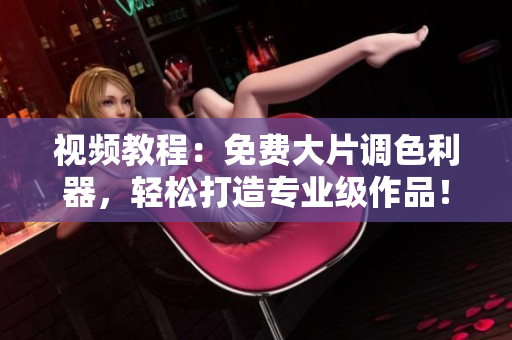 视频教程：免费大片调色利器，轻松打造专业级作品！